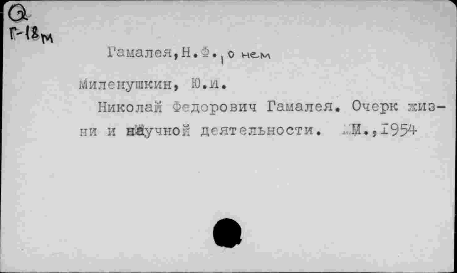 ﻿Гамалея,Н.Ф.(о нем
миле нушкин, Ю. и.
Николай Федорович Гамалея. Очерк жизни и нйучной деятельности. ,Я.,±954